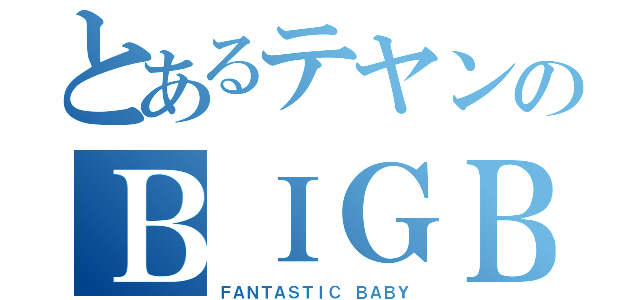 とあるテヤンのＢＩＧＢＡＮＧ（ＦＡＮＴＡＳＴＩＣ ＢＡＢＹ）