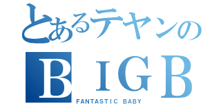 とあるテヤンのＢＩＧＢＡＮＧ（ＦＡＮＴＡＳＴＩＣ ＢＡＢＹ）