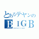 とあるテヤンのＢＩＧＢＡＮＧ（ＦＡＮＴＡＳＴＩＣ ＢＡＢＹ）