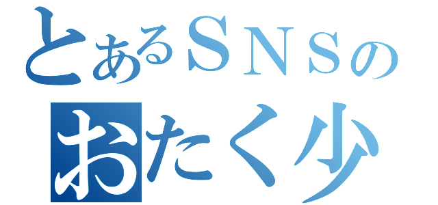 とあるＳＮＳのおたく少女（）