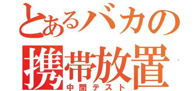 とあるバカの携帯放置（中間テスト）