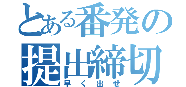 とある番発の提出締切（早く出せ）