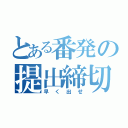 とある番発の提出締切（早く出せ）