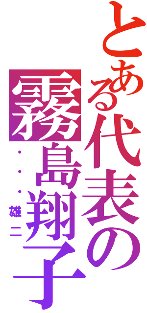 とある代表の霧島翔子（・・・雄二）