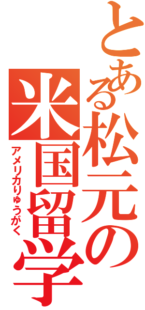 とある松元の米国留学（アメリカりゅうがく）