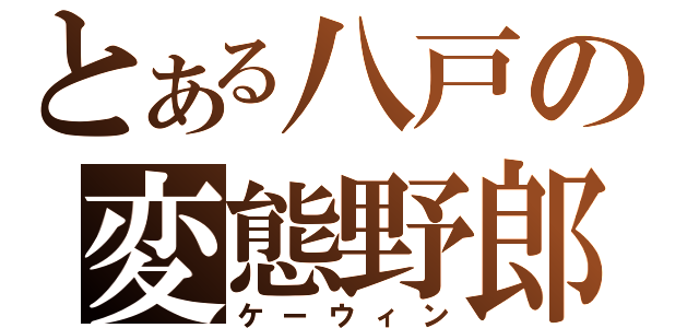 とある八戸の変態野郎（ケーウィン）