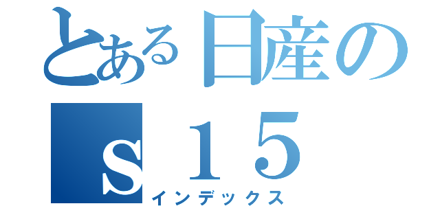 とある日産のｓ１５（インデックス）