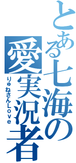 とある七海の愛実況者（りゅねさんＬｏｖｅ）