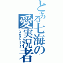 とある七海の愛実況者（りゅねさんＬｏｖｅ）