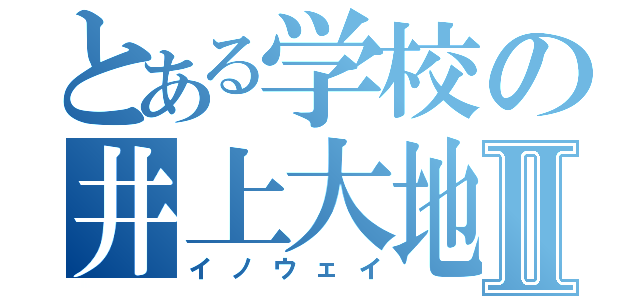 とある学校の井上大地Ⅱ（イノウェイ）