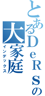 とあるＤｅＲｓの大家庭（インデックス）