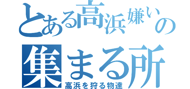 とある高浜嫌いの集まる所（高浜を狩る物達）