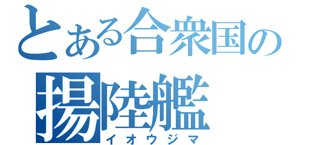 とある合衆国の揚陸艦（イオウジマ）