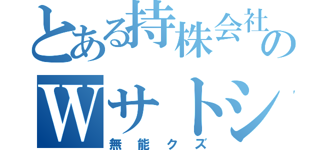 とある持株会社のＷサトシ（無能クズ）