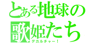 とある地球の歌姫たち（デカルチャー！）