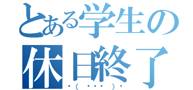 とある学生の休日終了（☝（ ◠‿◠ ）☝）