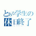 とある学生の休日終了（☝（ ◠‿◠ ）☝）