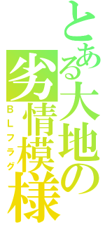 とある大地の劣情模様（ＢＬフラグ）