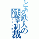 とある鉄人の鉄拳制裁（ＶＳ六式）