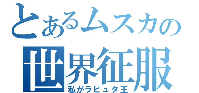 とあるムスカの世界征服（私がラピュタ王）