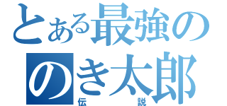 とある最強ののき太郎伝説（伝説）