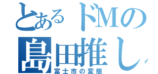 とあるドＭの島田推し（富士市の変態）