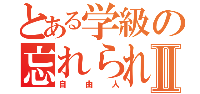 とある学級の忘れられた書記Ⅱ（自由人）