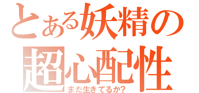 とある妖精の超心配性（まだ生きてるか？）