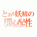 とある妖精の超心配性（まだ生きてるか？）