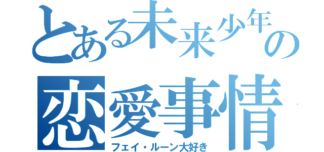 とある未来少年の恋愛事情（フェイ・ルーン大好き）