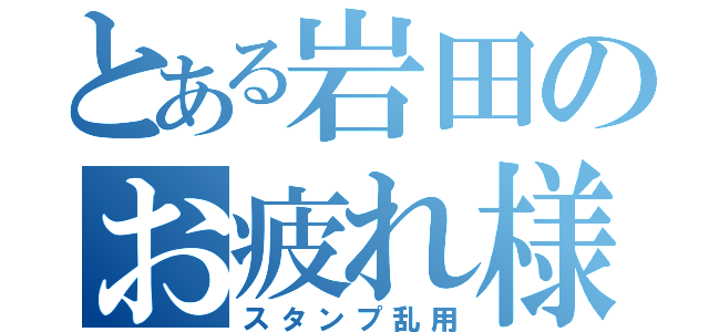 とある岩田のお疲れ様（スタンプ乱用）