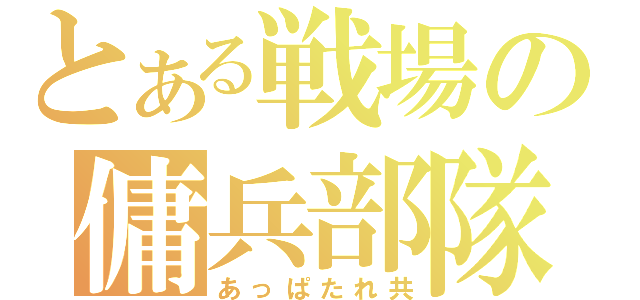 とある戦場の傭兵部隊（あっぱたれ共）