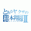 とあるヤクザの根本翔様Ⅱ（ツッコミ王）