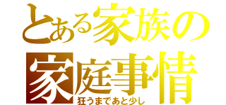 とある家族の家庭事情（狂うまであと少し）