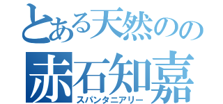 とある天然のの赤石知嘉子（スパンタニアリー）