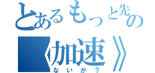 とあるもっと先への《加速》したくは（ないか？）