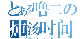 とある噜二の炖汤时间（ｓｏｕｐ）