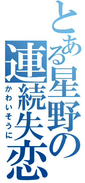 とある星野の連続失恋（かわいそうに）