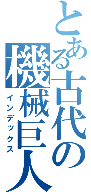 とある古代の機械巨人（インデックス）