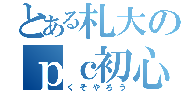 とある札大のｐｃ初心者（くそやろう）