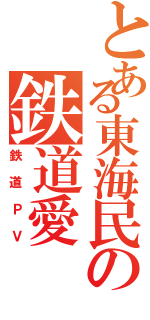 とある東海民の鉄道愛（鉄道ＰＶ）