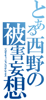 とある西野の被害妄想（プロセェキューションコンプレックス）