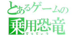 とあるゲームの乗用恐竜（でってぃう）