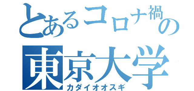 とあるコロナ禍の東京大学（カダイオオスギ）