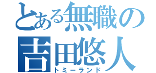 とある無職の吉田悠人（トミーランド）