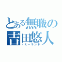 とある無職の吉田悠人（トミーランド）