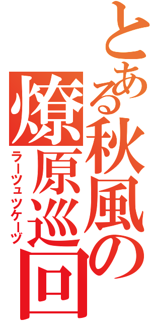 とある秋風の燎原巡回（ラーツュツケーヅ）