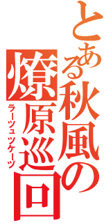 とある秋風の燎原巡回（ラーツュツケーヅ）