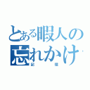 とある暇人の忘れかけた（記憶）