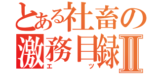 とある社畜の激務目録Ⅱ（エツ）